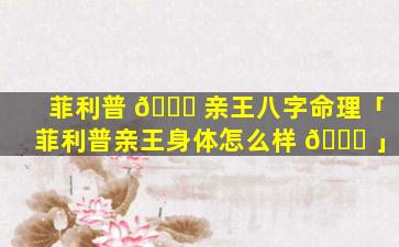 菲利普 🐛 亲王八字命理「菲利普亲王身体怎么样 🐝 」